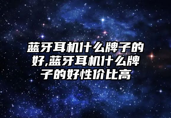 藍(lán)牙耳機(jī)什么牌子的好,藍(lán)牙耳機(jī)什么牌子的好性價(jià)比高