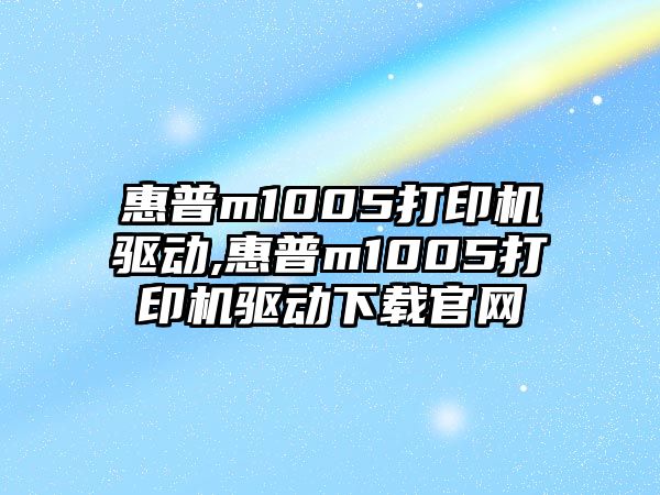 惠普m1005打印機(jī)驅(qū)動(dòng),惠普m1005打印機(jī)驅(qū)動(dòng)下載官網(wǎng)