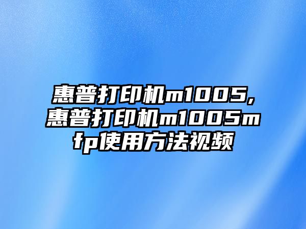 惠普打印機m1005,惠普打印機m1005mfp使用方法視頻