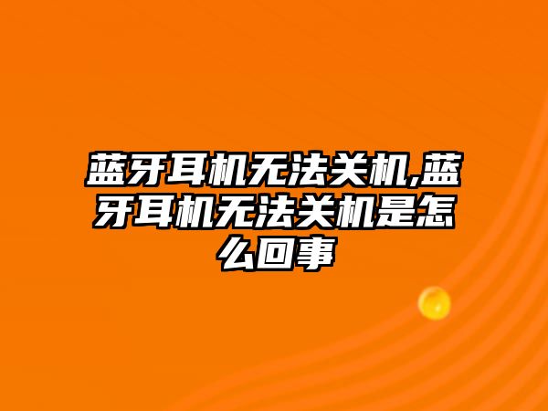 藍牙耳機無法關(guān)機,藍牙耳機無法關(guān)機是怎么回事