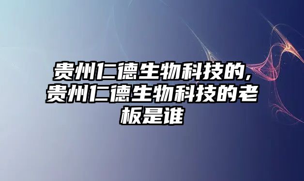 貴州仁德生物科技的,貴州仁德生物科技的老板是誰