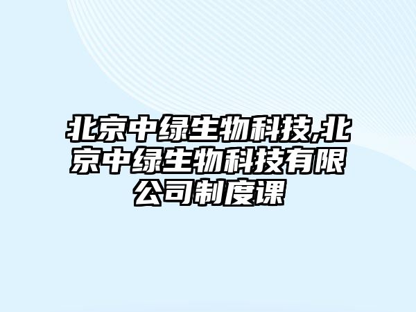 北京中綠生物科技,北京中綠生物科技有限公司制度課