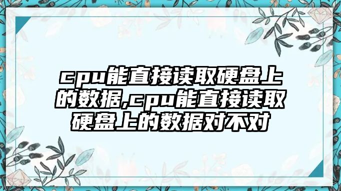 cpu能直接讀取硬盤上的數(shù)據(jù),cpu能直接讀取硬盤上的數(shù)據(jù)對不對