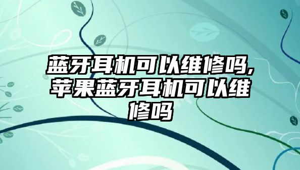 藍(lán)牙耳機(jī)可以維修嗎,蘋果藍(lán)牙耳機(jī)可以維修嗎