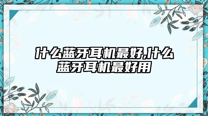 什么藍牙耳機最好,什么藍牙耳機最好用