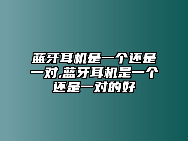 藍牙耳機是一個還是一對,藍牙耳機是一個還是一對的好