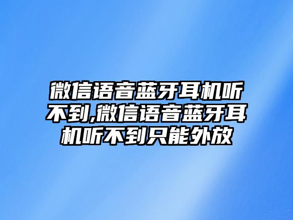 微信語音藍(lán)牙耳機聽不到,微信語音藍(lán)牙耳機聽不到只能外放