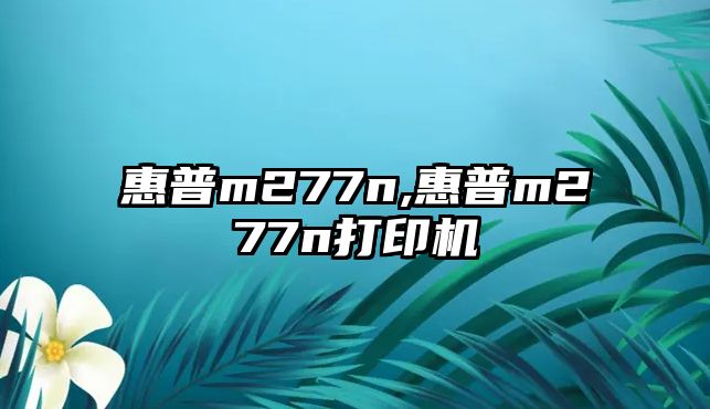 惠普m277n,惠普m277n打印機(jī)