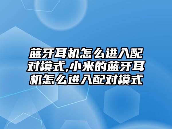 藍(lán)牙耳機怎么進(jìn)入配對模式,小米的藍(lán)牙耳機怎么進(jìn)入配對模式