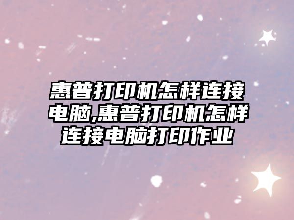 惠普打印機怎樣連接電腦,惠普打印機怎樣連接電腦打印作業(yè)