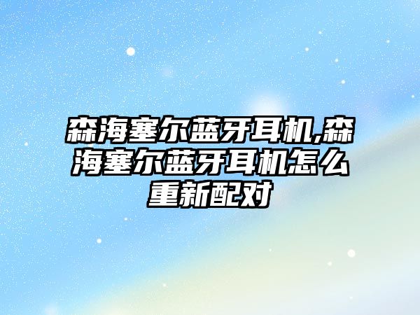 森海塞爾藍牙耳機,森海塞爾藍牙耳機怎么重新配對