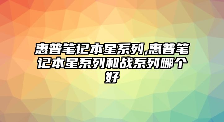 惠普筆記本星系列,惠普筆記本星系列和戰(zhàn)系列哪個(gè)好