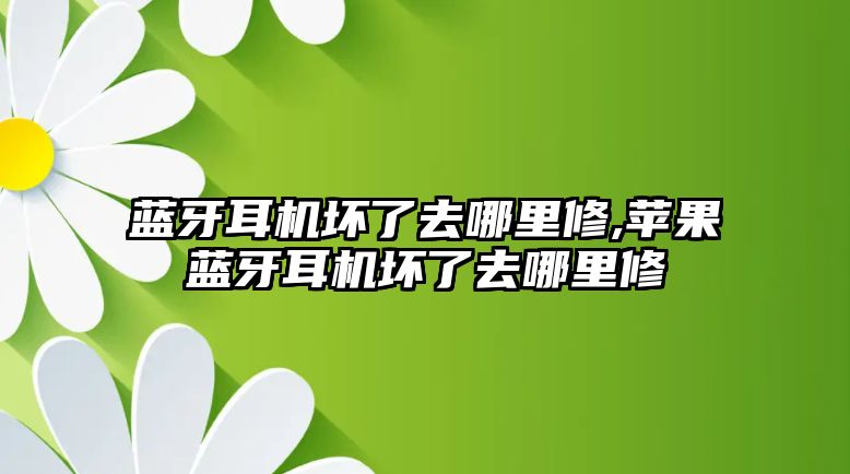 藍(lán)牙耳機(jī)壞了去哪里修,蘋果藍(lán)牙耳機(jī)壞了去哪里修