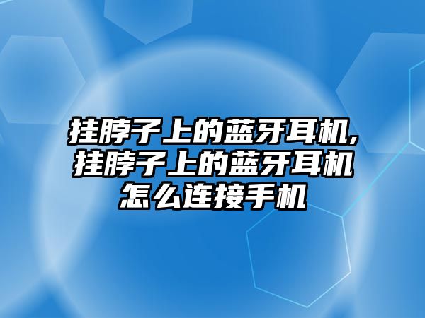 掛脖子上的藍牙耳機,掛脖子上的藍牙耳機怎么連接手機