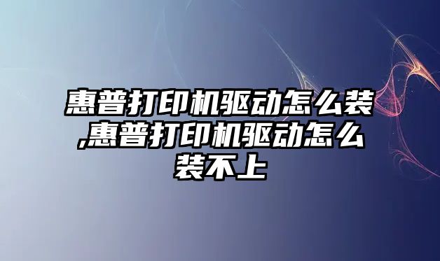 惠普打印機驅(qū)動怎么裝,惠普打印機驅(qū)動怎么裝不上