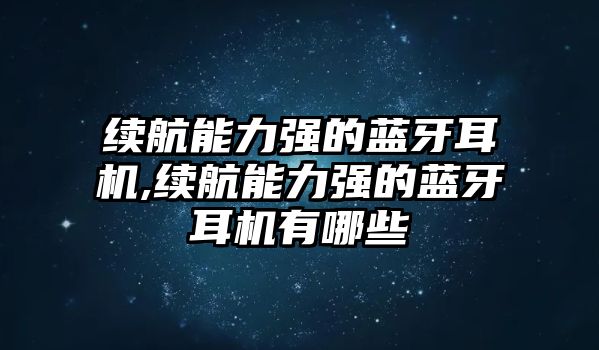 續(xù)航能力強(qiáng)的藍(lán)牙耳機(jī),續(xù)航能力強(qiáng)的藍(lán)牙耳機(jī)有哪些