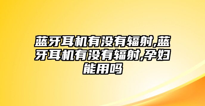 藍(lán)牙耳機(jī)有沒有輻射,藍(lán)牙耳機(jī)有沒有輻射,孕婦能用嗎