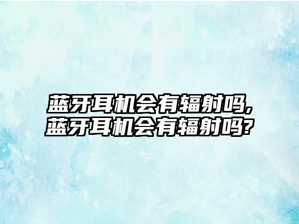 藍(lán)牙耳機(jī)會(huì)有輻射嗎,藍(lán)牙耳機(jī)會(huì)有輻射嗎?