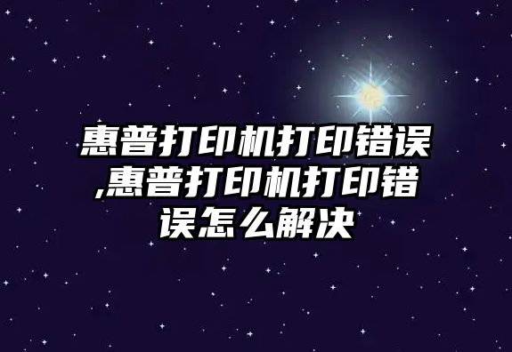 惠普打印機打印錯誤,惠普打印機打印錯誤怎么解決