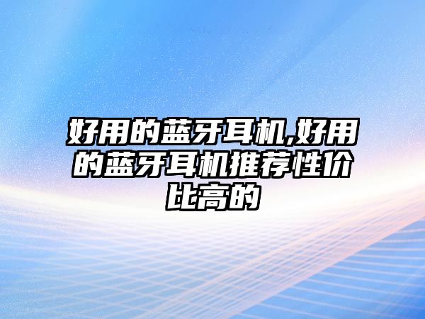 好用的藍牙耳機,好用的藍牙耳機推薦性價比高的