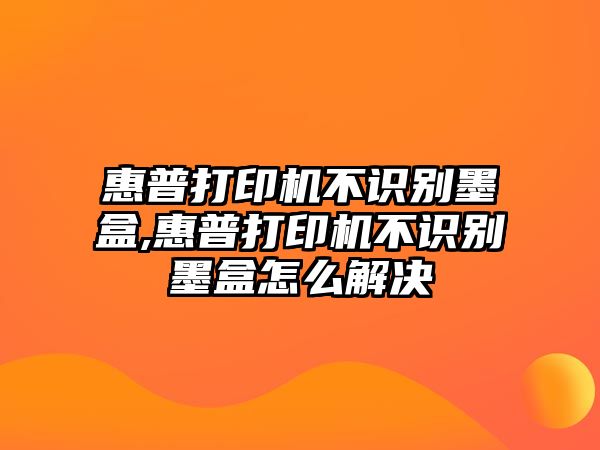 惠普打印機不識別墨盒,惠普打印機不識別墨盒怎么解決