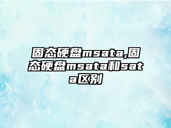 固態(tài)硬盤(pán)msata,固態(tài)硬盤(pán)msata和sata區(qū)別