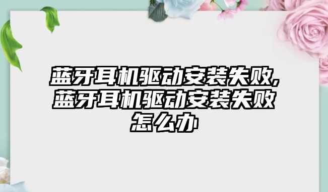 藍牙耳機驅(qū)動安裝失敗,藍牙耳機驅(qū)動安裝失敗怎么辦