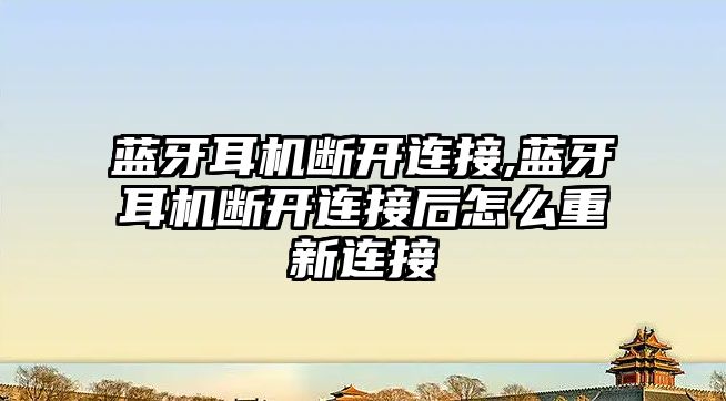 藍(lán)牙耳機斷開連接,藍(lán)牙耳機斷開連接后怎么重新連接