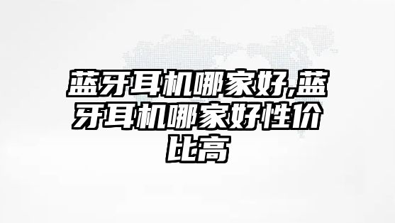 藍牙耳機哪家好,藍牙耳機哪家好性價比高