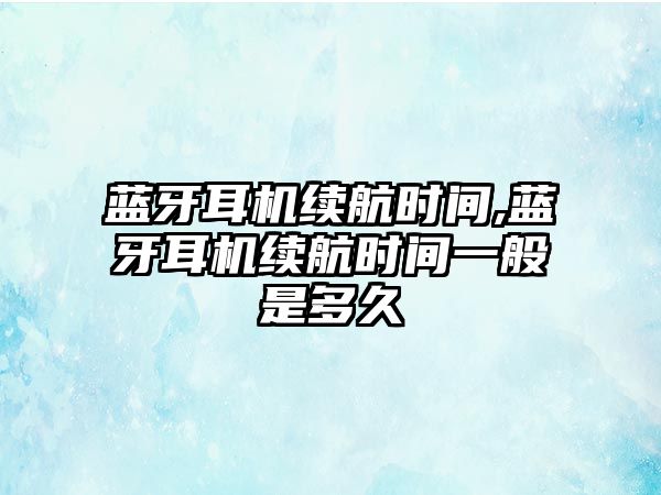 藍(lán)牙耳機續(xù)航時間,藍(lán)牙耳機續(xù)航時間一般是多久