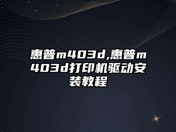 惠普m403d,惠普m403d打印機驅動安裝教程