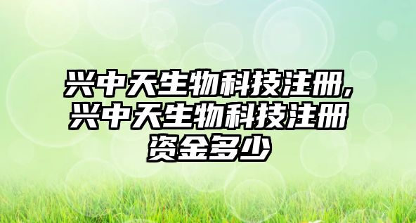 興中天生物科技注冊(cè),興中天生物科技注冊(cè)資金多少