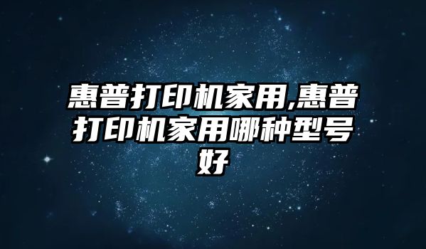 惠普打印機家用,惠普打印機家用哪種型號好