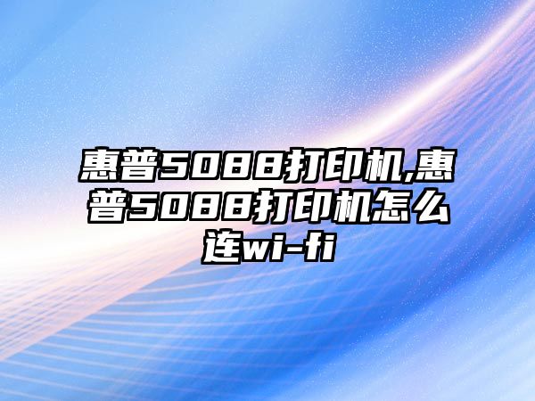 惠普5088打印機(jī),惠普5088打印機(jī)怎么連wi-fi