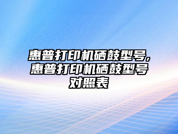 惠普打印機(jī)硒鼓型號,惠普打印機(jī)硒鼓型號對照表