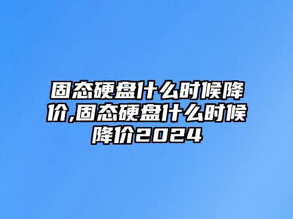 固態(tài)硬盤什么時(shí)候降價(jià),固態(tài)硬盤什么時(shí)候降價(jià)2024