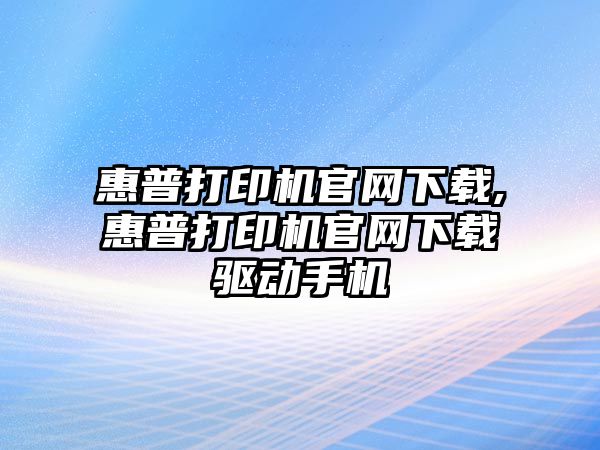 惠普打印機(jī)官網(wǎng)下載,惠普打印機(jī)官網(wǎng)下載驅(qū)動(dòng)手機(jī)