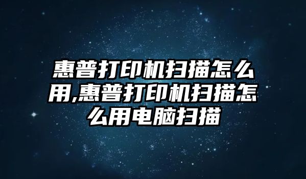 惠普打印機掃描怎么用,惠普打印機掃描怎么用電腦掃描