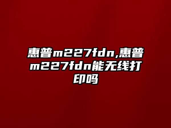 惠普m227fdn,惠普m227fdn能無(wú)線打印嗎