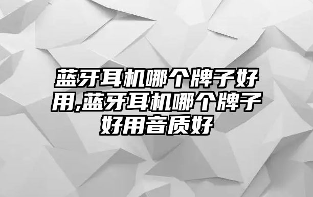 藍牙耳機哪個牌子好用,藍牙耳機哪個牌子好用音質(zhì)好