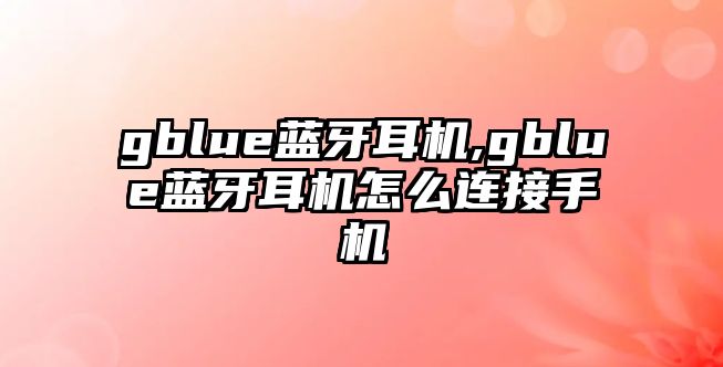 gblue藍牙耳機,gblue藍牙耳機怎么連接手機