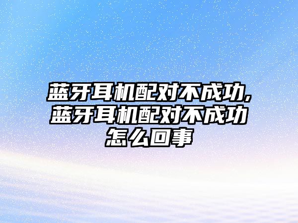 藍(lán)牙耳機(jī)配對不成功,藍(lán)牙耳機(jī)配對不成功怎么回事