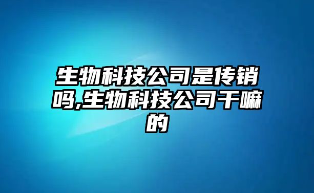 生物科技公司是傳銷嗎,生物科技公司干嘛的