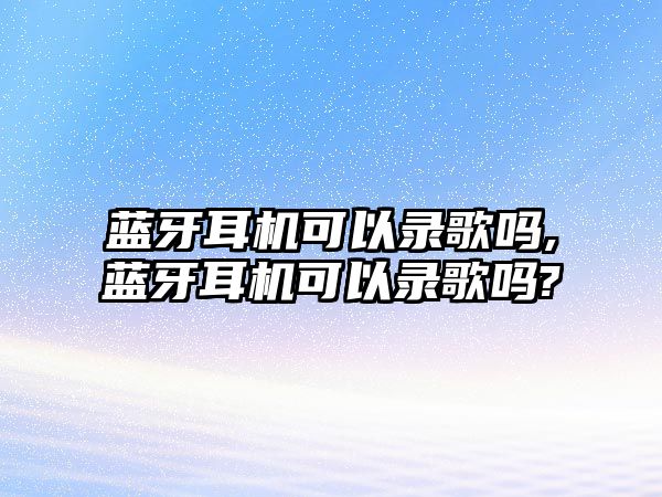 藍(lán)牙耳機可以錄歌嗎,藍(lán)牙耳機可以錄歌嗎?