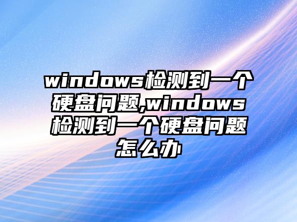 windows檢測到一個硬盤問題,windows檢測到一個硬盤問題怎么辦