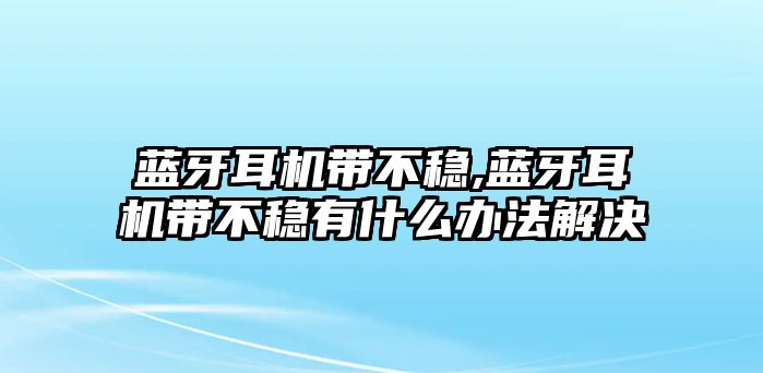 藍牙耳機帶不穩(wěn),藍牙耳機帶不穩(wěn)有什么辦法解決