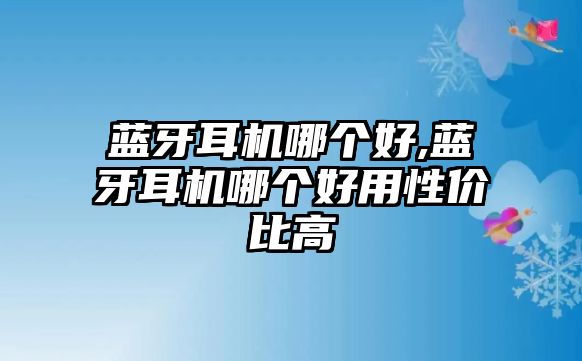 藍牙耳機哪個好,藍牙耳機哪個好用性價比高