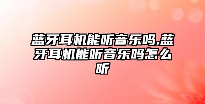 藍(lán)牙耳機能聽音樂嗎,藍(lán)牙耳機能聽音樂嗎怎么聽