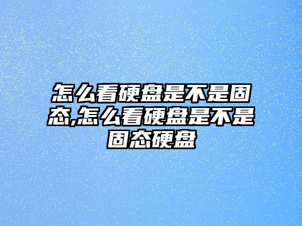 怎么看硬盤是不是固態(tài),怎么看硬盤是不是固態(tài)硬盤