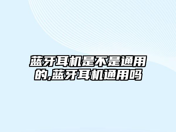 藍(lán)牙耳機(jī)是不是通用的,藍(lán)牙耳機(jī)通用嗎